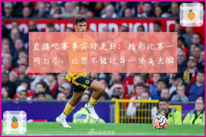 直播吧赛事实时更新：精彩比赛一网打尽，让您不错过每一场高光瞬间