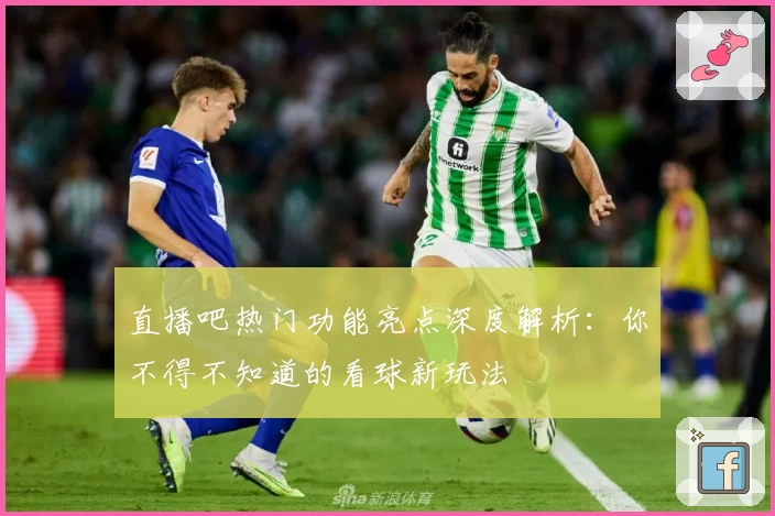 直播吧热门功能亮点深度解析：你不得不知道的看球新玩法