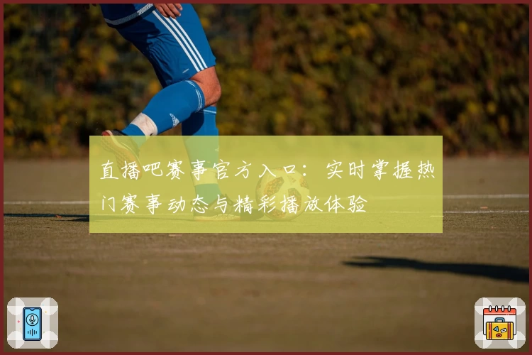 直播吧赛事官方入口：实时掌握热门赛事动态与精彩播放体验