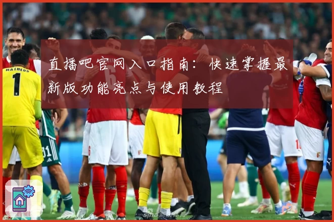 直播吧官网入口指南:快速掌握最新版功能亮点与使用教程