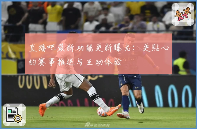 直播吧最新功能更新曝光：更贴心的赛事推送与互动体验