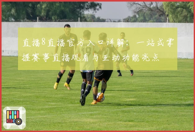 直播8直播官方入口详解：一站式掌握赛事直播观看与互动功能亮点