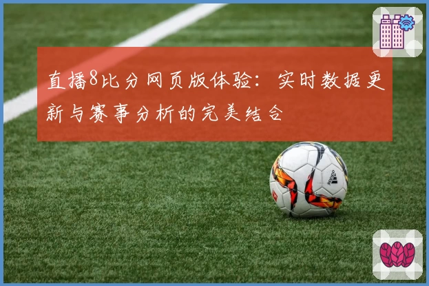 直播8比分网页版体验：实时数据更新与赛事分析的完美结合