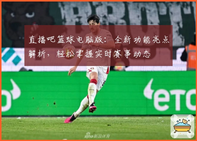 直播吧篮球电脑版:全新功能亮点解析,轻松掌握实时赛事动态
