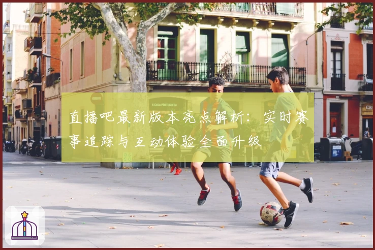 直播吧最新版本亮点解析：实时赛事追踪与互动体验全面升级