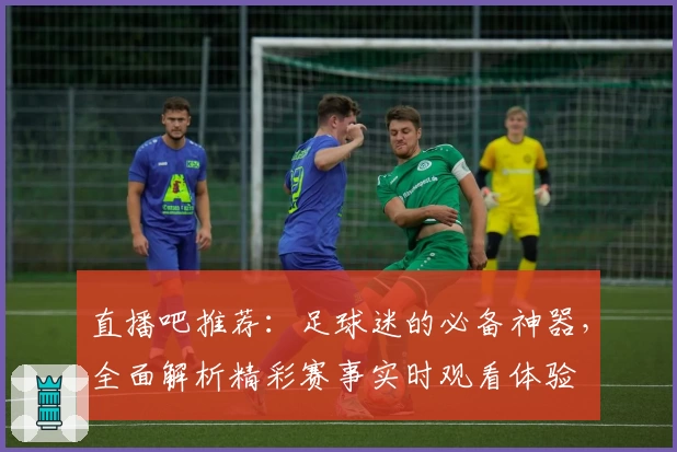 直播吧推荐：足球迷的必备神器，全面解析精彩赛事实时观看体验