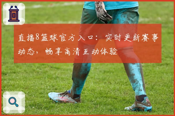 直播8篮球官方入口：实时更新赛事动态，畅享高清互动体验