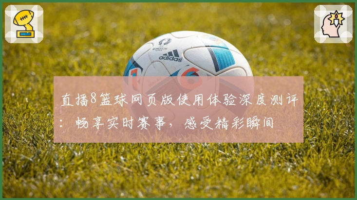 直播8篮球网页版使用体验深度测评：畅享实时赛事，感受精彩瞬间