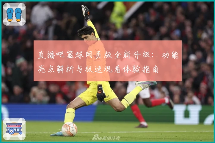 直播吧篮球网页版全新升级：功能亮点解析与极速观看体验指南