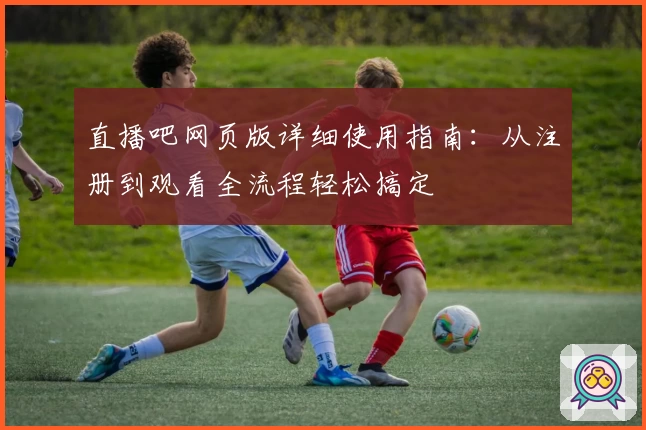 直播吧网页版详细使用指南：从注册到观看全流程轻松搞定