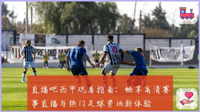 直播吧西甲观看指南：畅享高清赛事直播与热门足球资讯新体验