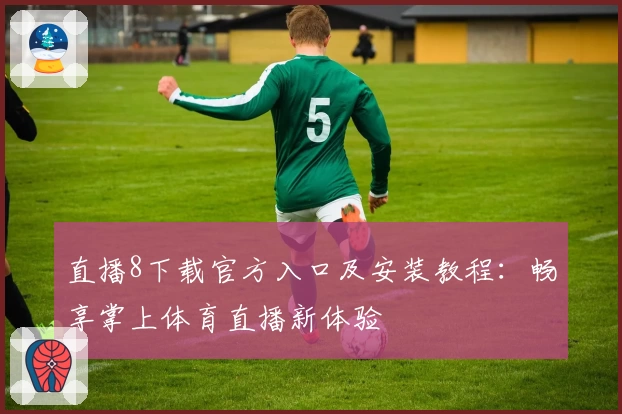 直播8下载官方入口及安装教程：畅享掌上体育直播新体验