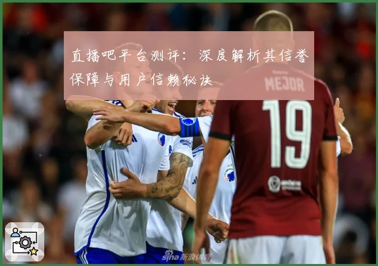 直播吧平台测评：深度解析其信誉保障与用户信赖秘诀