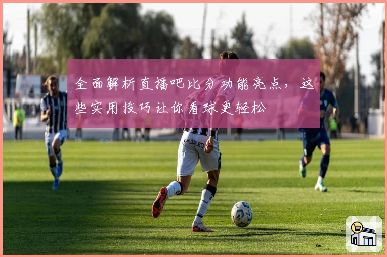 全面解析直播吧比分功能亮点,这些实用技巧让你看球更轻松