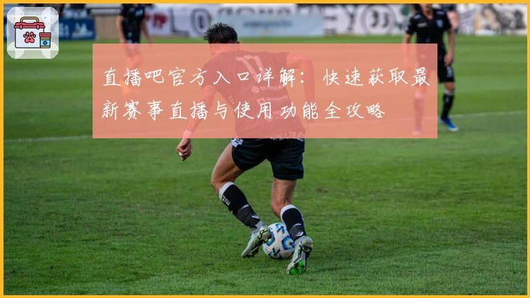 直播吧官方入口详解：快速获取最新赛事直播与使用功能全攻略
