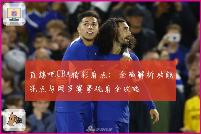 直播吧CBA精彩看点：全面解析功能亮点与网罗赛事观看全攻略