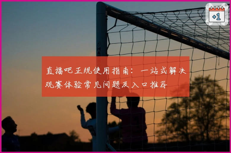 直播吧正规使用指南：一站式解决观赛体验常见问题及入口推荐