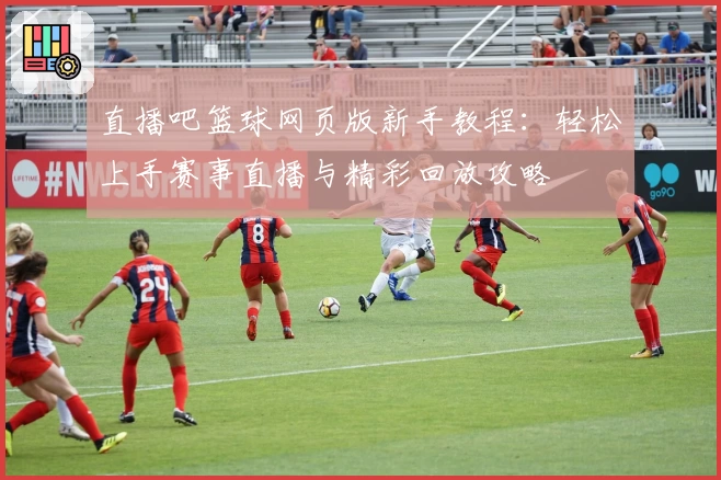 直播吧篮球网页版新手教程：轻松上手赛事直播与精彩回放攻略