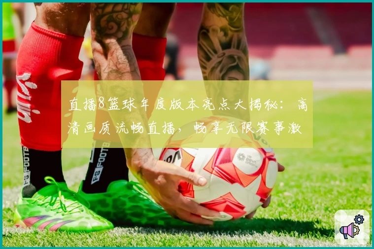直播8篮球年度版本亮点大揭秘：高清画质流畅直播，畅享无限赛事激情