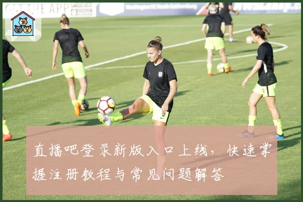 直播吧登录新版入口上线，快速掌握注册教程与常见问题解答