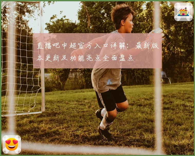 直播吧中超官方入口详解：最新版本更新及功能亮点全面盘点