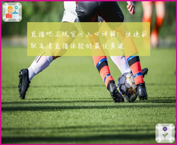 直播吧正规官方入口详解：快速获取高清直播体验的最佳渠道