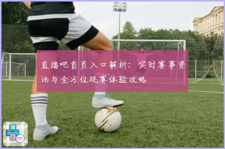 直播吧首页入口解析：实时赛事资讯与全方位观赛体验攻略