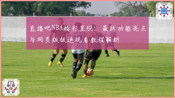 直播吧NBA精彩呈现:最新功能亮点与网页版极速观看教程解析