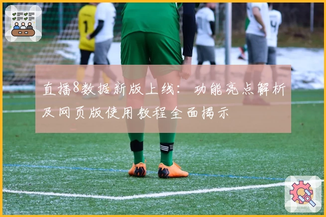 直播8数据新版上线：功能亮点解析及网页版使用教程全面揭示