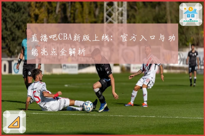 直播吧CBA新版上线：官方入口与功能亮点全解析