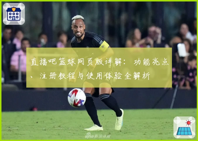 直播吧篮球网页版详解：功能亮点、注册教程与使用体验全解析