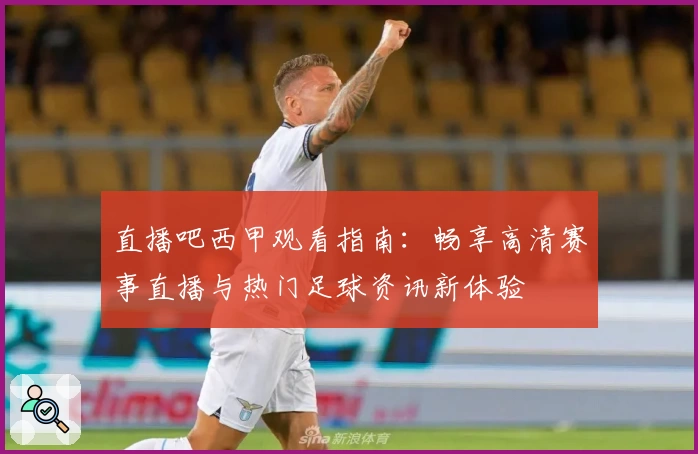 直播吧西甲观看指南：畅享高清赛事直播与热门足球资讯新体验