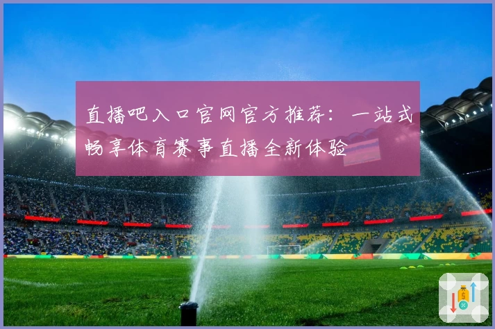 直播吧入口官网官方推荐：一站式畅享体育赛事直播全新体验