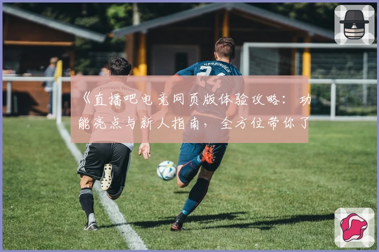 《直播吧电竞网页版体验攻略：功能亮点与新人指南，全方位带你了解电竞新玩法》