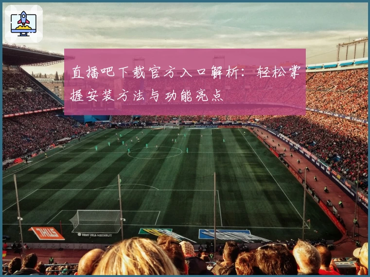 直播吧下载官方入口解析：轻松掌握安装方法与功能亮点