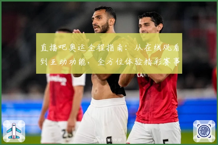 直播吧奥运全程指南：从在线观看到互动功能，全方位体验精彩赛事