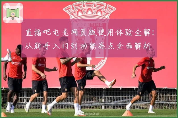 直播吧电竞网页版使用体验全解：从新手入门到功能亮点全面解析