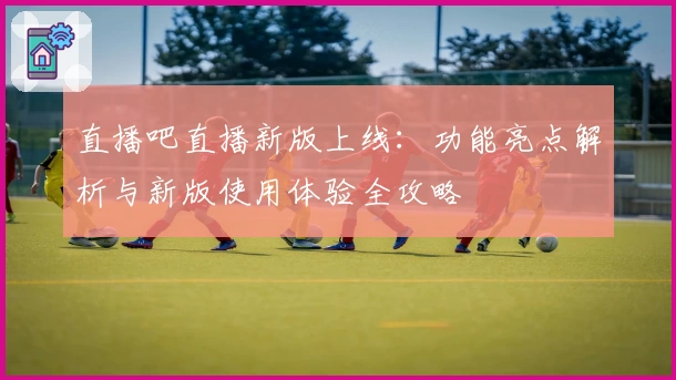 直播吧直播新版上线：功能亮点解析与新版使用体验全攻略