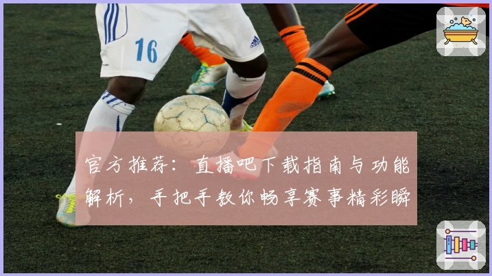 官方推荐：直播吧下载指南与功能解析，手把手教你畅享赛事精彩瞬间