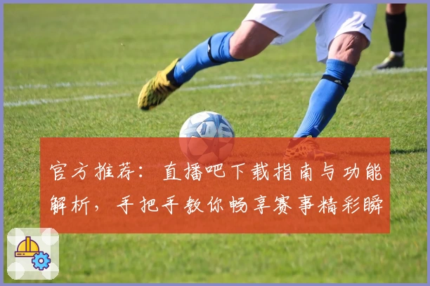 官方推荐：直播吧下载指南与功能解析，手把手教你畅享赛事精彩瞬间
