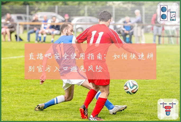 直播吧安全使用指南:如何快速辨别官方入口避免风险